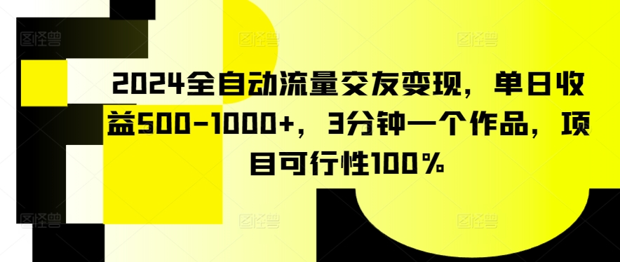 2024全自动流量交友变现，单日收益500-1000+，3分钟一个作品，项目可行性100%【揭秘】-连烟牍库