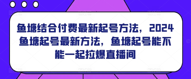 鱼塘结合付费最新起号方法，​2024鱼塘起号最新方法，鱼塘起号能不能一起拉爆直播间-连烟牍库