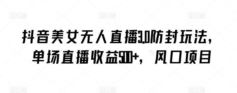 抖音美女无人直播3.0防封玩法，单场直播收益500+，风口项目【揭秘】-连烟牍库