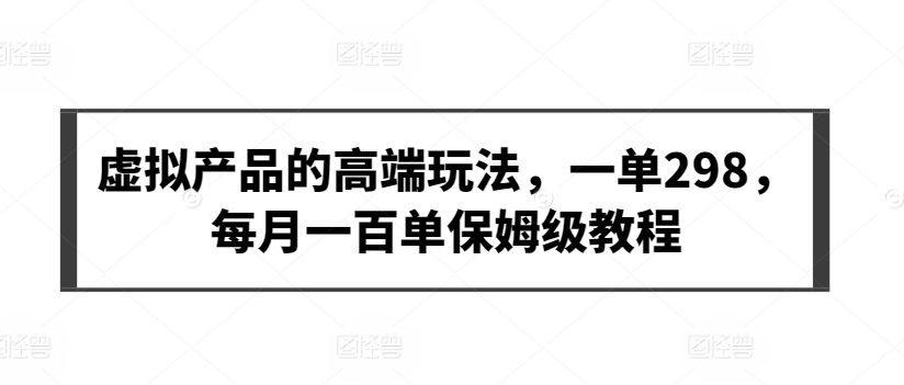 虚拟产品的高端玩法，一单298，每月一百单保姆级教程【揭秘】-连烟牍库