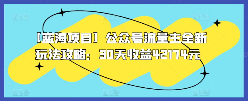 【蓝海项目】公众号流量主全新玩法攻略：30天收益42174元【揭秘】-连烟牍库