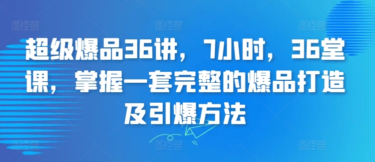 超级爆品36讲，7小时，36堂课，掌握一套完整的爆品打造及引爆方法-连烟牍库