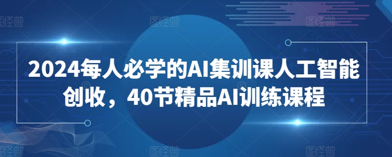 2024每人必学的AI集训课人工智能创收，40节精品AI训练课程-连烟牍库