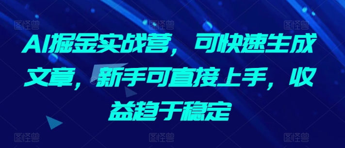 AI掘金实战营，可快速生成文章，新手可直接上手，收益趋于稳定-连烟牍库