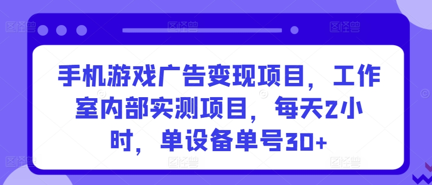 手机游戏广告变现项目，工作室内部实测项目，每天2小时，单设备单号30+【揭秘】-连烟牍库
