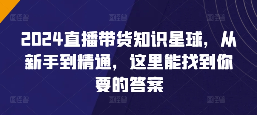 2024直播带货知识星球，从新手到精通，这里能找到你要的答案-连烟牍库