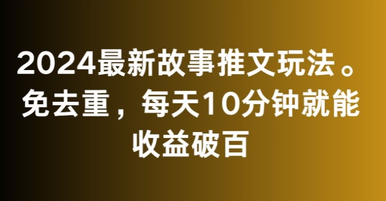 2024最新故事推文玩法，免去重，每天10分钟就能收益破百【揭秘】-连烟牍库