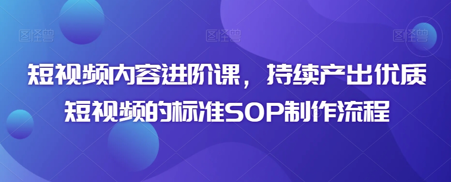 短视频内容进阶课，持续产出优质短视频的标准SOP制作流程-连烟牍库