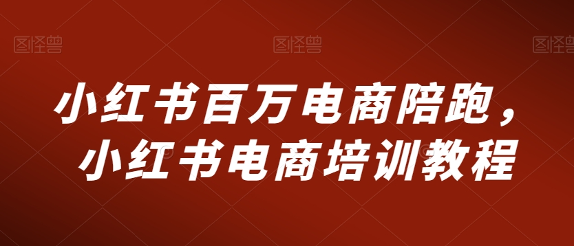 小红书百万电商陪跑，小红书电商培训教程-连烟牍库