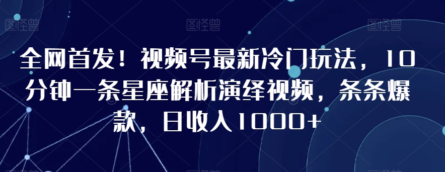 全网首发！视频号最新冷门玩法，10分钟一条星座解析演绎视频，条条爆款，日收入1000+【揭秘】-连烟牍库