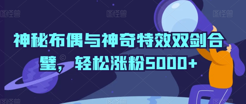 神秘布偶与神奇特效双剑合璧，轻松涨粉5000+【揭秘】-连烟牍库