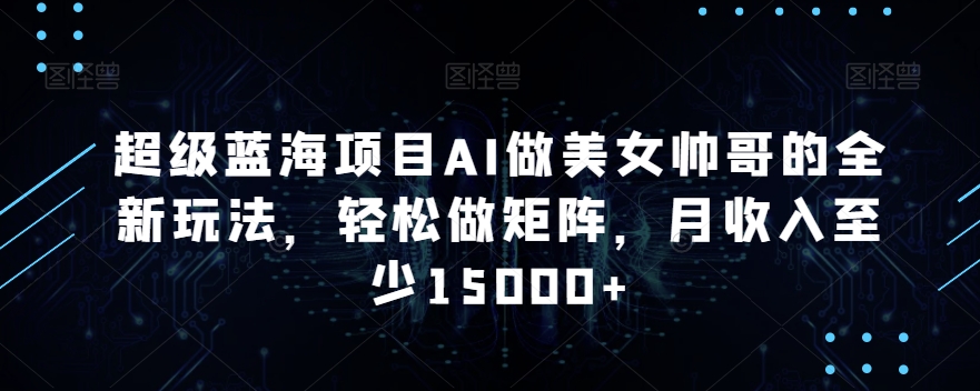 超级蓝海项目AI做美女帅哥的全新玩法，轻松做矩阵，月收入至少15000+【揭秘】-连烟牍库