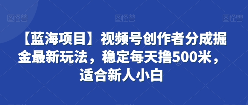 【蓝海项目】视频号创作者分成掘金最新玩法，稳定每天撸500米，适合新人小白【揭秘】-连烟牍库