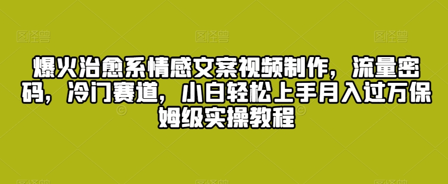爆火治愈系情感文案视频制作，流量密码，冷门赛道，小白轻松上手月入过万保姆级实操教程【揭秘】-连烟牍库