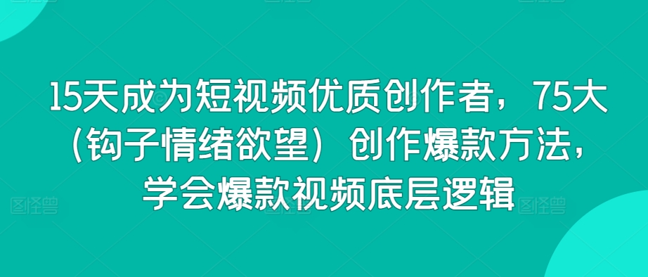 15天成为短视频优质创作者，75大（钩子情绪欲望）创作爆款方法，学会爆款视频底层逻辑-连烟牍库