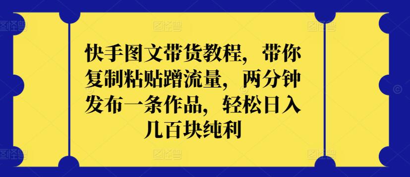 快手图文带货教程，带你复制粘贴蹭流量，两分钟发布一条作品，轻松日入几百块纯利【揭秘】-连烟牍库