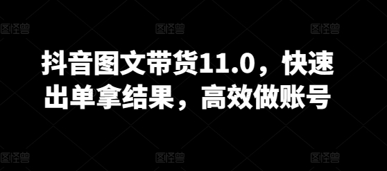 抖音图文带货11.0，快速出单拿结果，高效做账号-连烟牍库