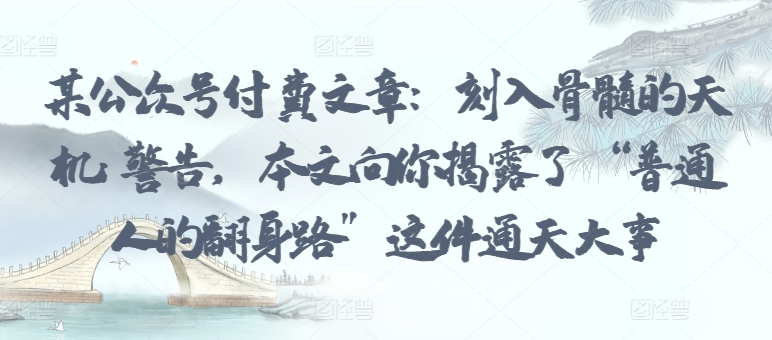某公众号付费文章：刻入骨髓的天机: 警告，本文向你揭露了 “普通人的翻身路” 这件通天大事-连烟牍库