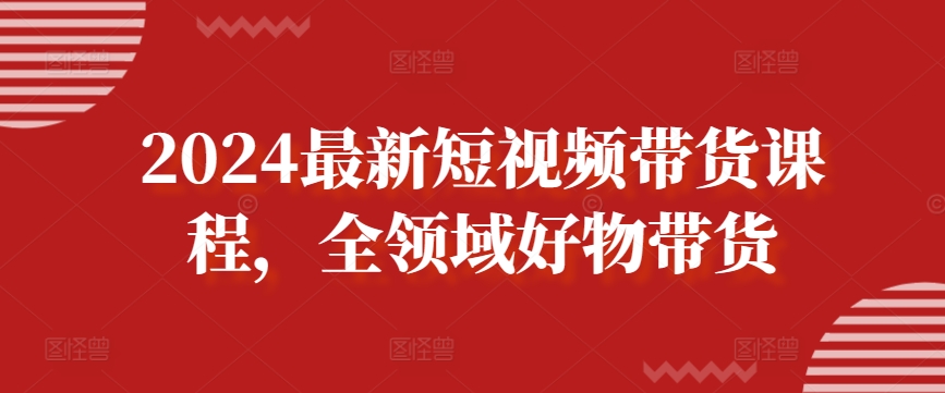 2024最新短视频带货课程，全领域好物带货-连烟牍库