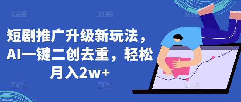 短剧推广升级新玩法，AI一键二创去重，轻松月入2w+【揭秘】-连烟牍库