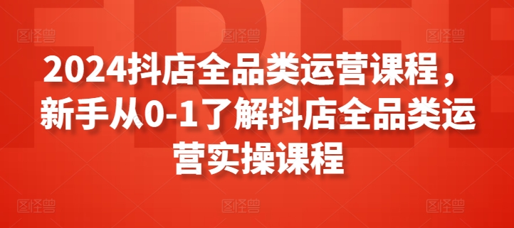 2024抖店全品类运营课程，新手从0-1了解抖店全品类运营实操课程-连烟牍库