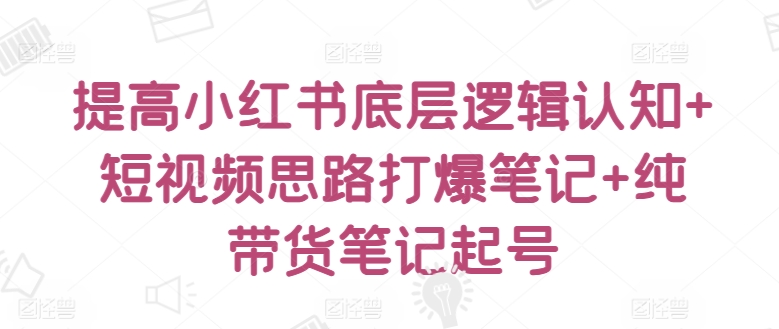 提高小红书底层逻辑认知+短视频思路打爆笔记+纯带货笔记起号-连烟牍库
