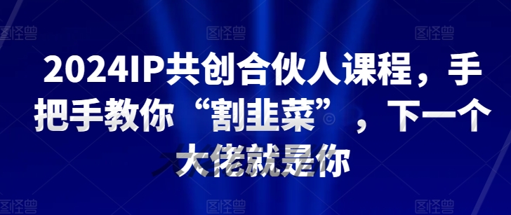 2024IP共创合伙人课程，手把手教你“割韭菜”，下一个大佬就是你-连烟牍库