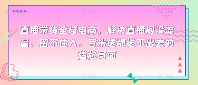 直播带货全域电商，解决直播间没流量，留不住人，亏米送都送不出去的尴尬局面-连烟牍库