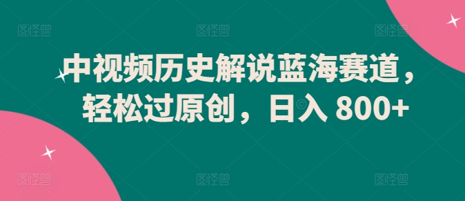 中视频历史解说蓝海赛道，轻松过原创，日入 800+【揭秘】-连烟牍库
