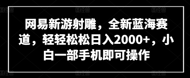 网易新游射雕，全新蓝海赛道，轻轻松松日入2000+，小白一部手机即可操作【揭秘】-连烟牍库