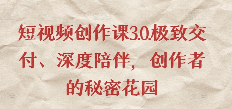 短视频创作课3.0.极致交付、深度陪伴，创作者的秘密花园-连烟牍库