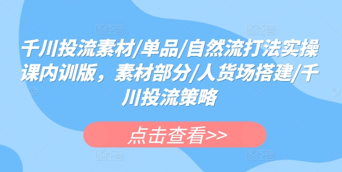千川投流素材/单品/自然流打法实操课内训版，素材部分/人货场搭建/千川投流策略-连烟牍库