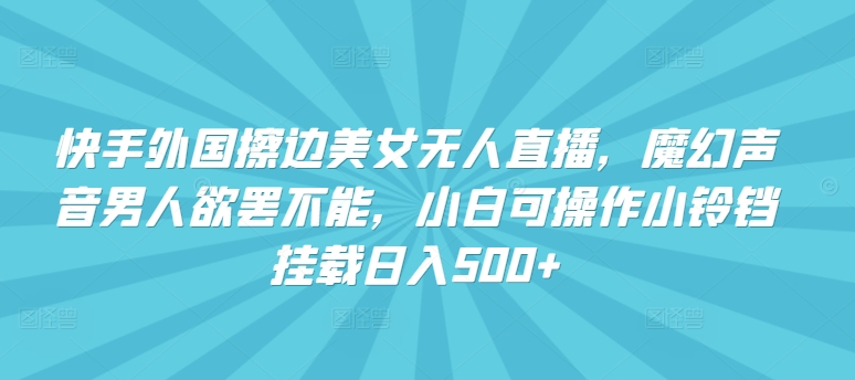 快手外国擦边美女无人直播，魔幻声音男人欲罢不能，小白可操作小铃铛挂载日入500+【揭秘】-连烟牍库