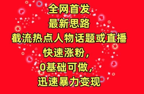 全网首发，截流热点人物话题或直播，快速涨粉，0基础可做，迅速暴力变现【揭秘】-连烟牍库