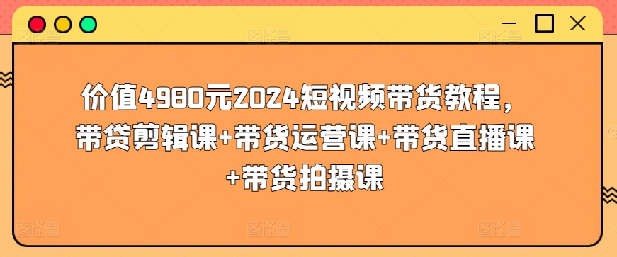 价值4980元2024短视频带货教程，带贷剪辑课+带货运营课+带货直播课+带货拍摄课-连烟牍库