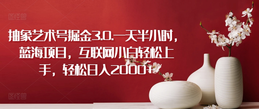 抽象艺术号掘金3.0.一天半小时，蓝海项目，互联网小白轻松上手，轻松日入2000+【揭秘】-连烟牍库