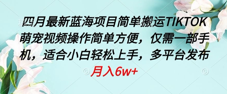 四月最新蓝海项目，简单搬运TIKTOK萌宠视频，操作简单方便，仅需一部手机【揭秘】-连烟牍库