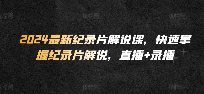 2024最新纪录片解说课，快速掌握纪录片解说，直播+录播-连烟牍库