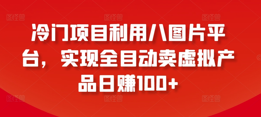 冷门项目利用八图片平台，实现全目动卖虚拟产品日赚100+【揭秘】-连烟牍库