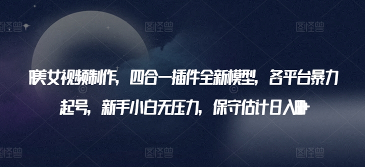 AI美女视频制作，四合一插件全新模型，各平台暴力起号，新手小白无压力，保守估计日入600+【揭秘】-连烟牍库