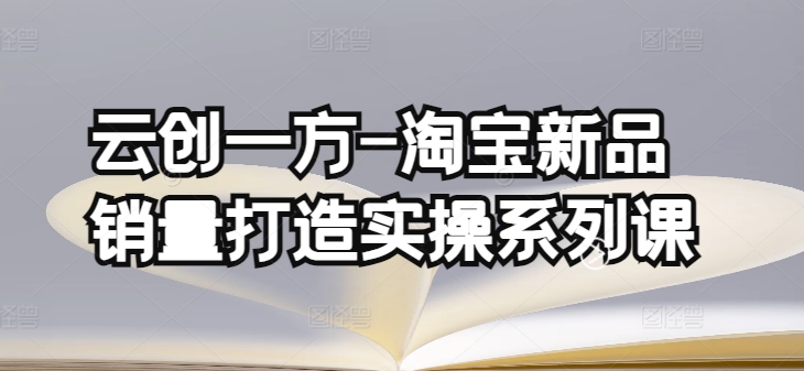 云创一方-淘宝新品销量打造实操系列课，基础销量打造(4课程)+补单渠道分析(4课程)-连烟牍库