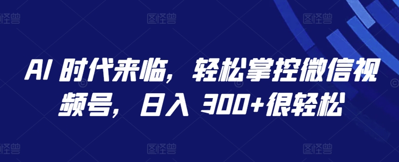 AI 时代来临，轻松掌控微信视频号，日入 300+很轻松【揭秘】-连烟牍库