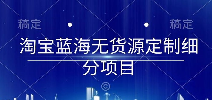 淘宝蓝海无货源定制细分项目，从0到起店实操全流程【揭秘】-连烟牍库
