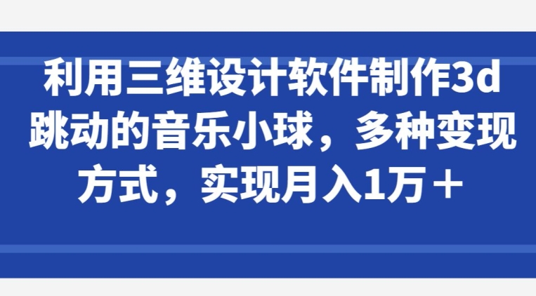 利用三维设计软件制作3d跳动的音乐小球，多种变现方式，实现月入1万+【揭秘】-连烟牍库