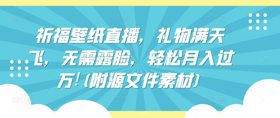 祈福壁纸直播，礼物满天飞，无需露脸，轻松月入过万!(附源文件素材)【揭秘】-连烟牍库