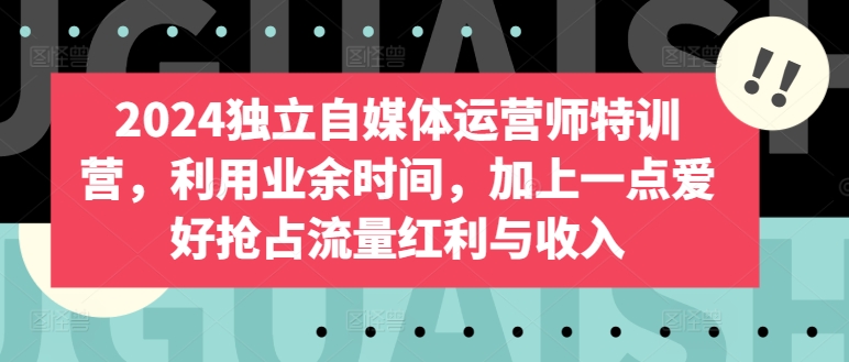 2024独立自媒体运营师特训营，利用业余时间，加上一点爱好抢占流量红利与收入-连烟牍库