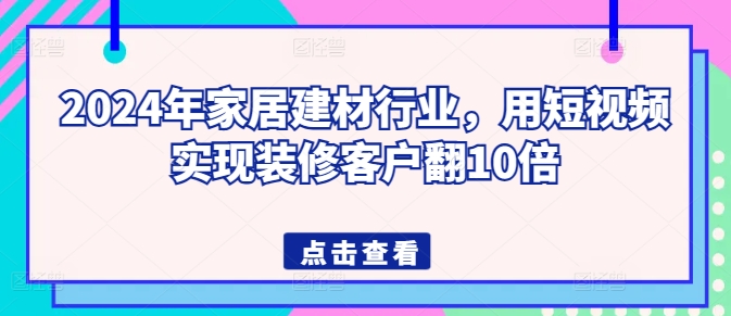 2024年家居建材行业，用短视频实现装修客户翻10倍-连烟牍库