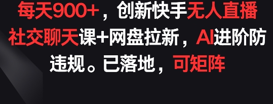 每天900+，创新快手无人直播社交聊天课+网盘拉新，AI进阶防违规 已落地 可矩阵【揭秘】-连烟牍库