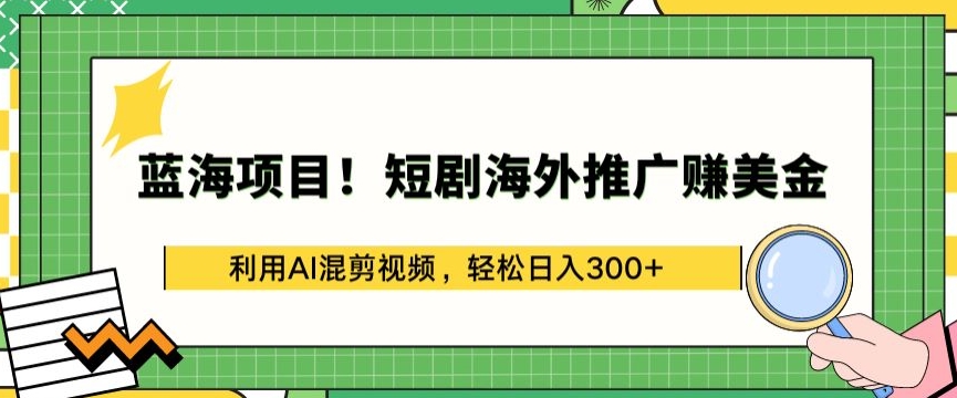 蓝海项目!短剧海外推广赚美金，利用AI混剪视频，轻松日入300+【揭秘】-连烟牍库