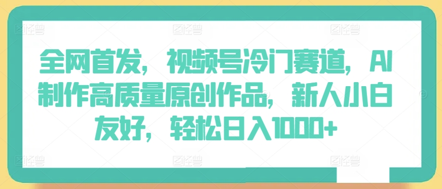 全网首发，视频号冷门赛道，AI制作高质量原创作品，新人小白友好，轻松日入1000+【揭秘】-连烟牍库